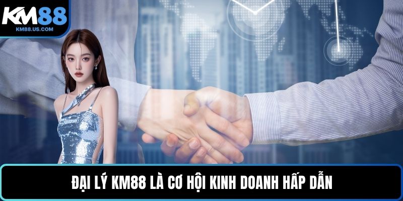 Đại lý KM88 là cơ hội kinh doanh hấp dẫn