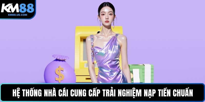 Hệ thống nhà cái cung cấp trải nghiệm nạp tiền chuẩn