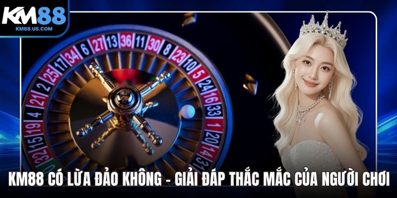 KM88 Có Lừa Đảo Không - Giải Đáp Thắc Mắc Của Người Chơi
