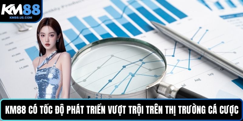 KM88 có tốc độ phát triển vượt trội trên thị trường cá cược