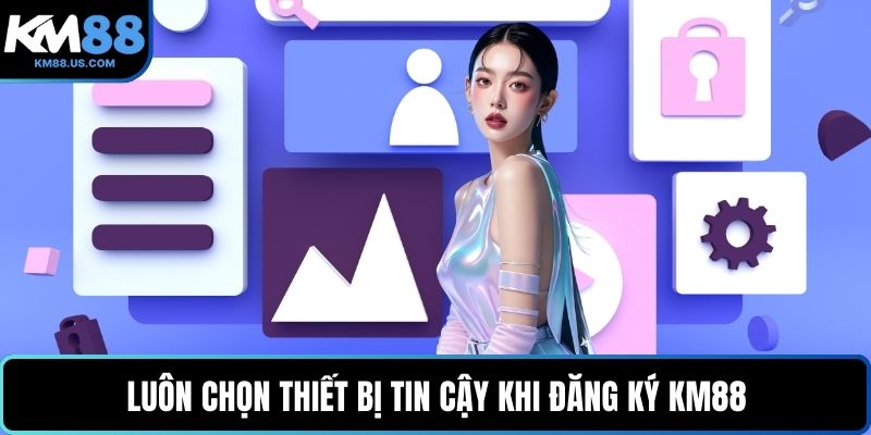 Luôn chọn thiết bị tin cậy khi đăng ký KM88